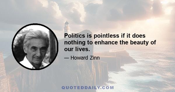 Politics is pointless if it does nothing to enhance the beauty of our lives.