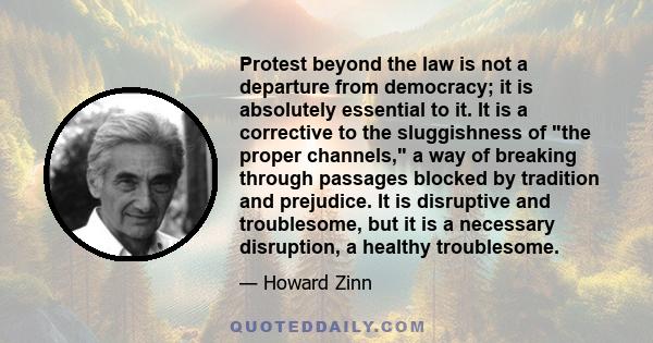 Protest beyond the law is not a departure from democracy; it is absolutely essential to it. It is a corrective to the sluggishness of the proper channels, a way of breaking through passages blocked by tradition and