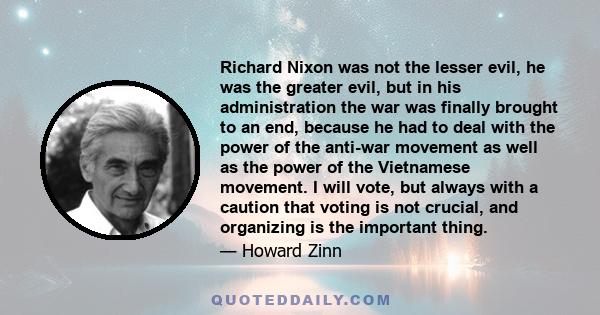 Richard Nixon was not the lesser evil, he was the greater evil, but in his administration the war was finally brought to an end, because he had to deal with the power of the anti-war movement as well as the power of the 