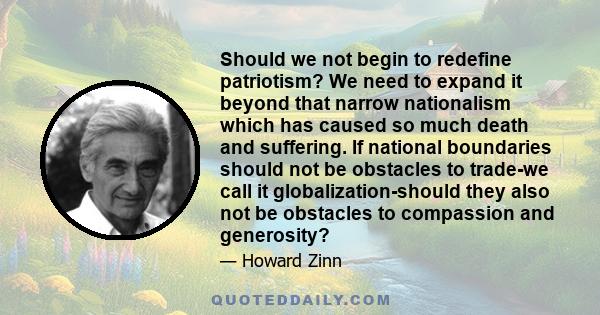 Should we not begin to redefine patriotism? We need to expand it beyond that narrow nationalism which has caused so much death and suffering. If national boundaries should not be obstacles to trade-we call it