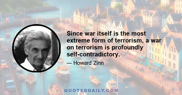 Since war itself is the most extreme form of terrorism, a war on terrorism is profoundly self-contradictory.