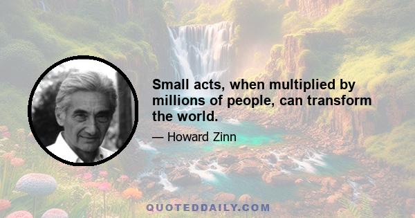 Small acts, when multiplied by millions of people, can transform the world.