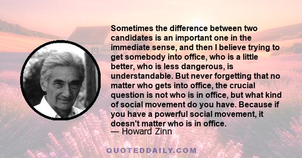 Sometimes the difference between two candidates is an important one in the immediate sense, and then I believe trying to get somebody into office, who is a little better, who is less dangerous, is understandable. But