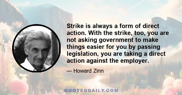 Strike is always a form of direct action. With the strike, too, you are not asking government to make things easier for you by passing legislation, you are taking a direct action against the employer.