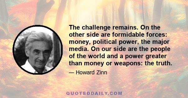 The challenge remains. On the other side are formidable forces: money, political power, the major media. On our side are the people of the world and a power greater than money or weapons: the truth.