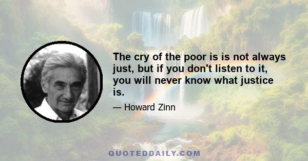 The cry of the poor is is not always just, but if you don't listen to it, you will never know what justice is.