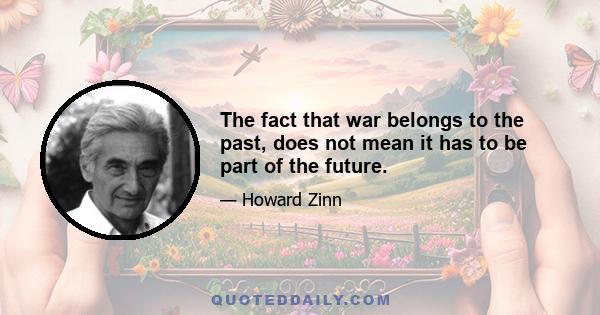 The fact that war belongs to the past, does not mean it has to be part of the future.