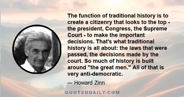 The function of traditional history is to create a citizenry that looks to the top - the president, Congress, the Supreme Court - to make the important decisions. That's what traditional history is all about: the laws