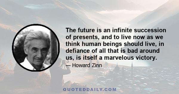 The future is an infinite succession of presents, and to live now as we think human beings should live, in defiance of all that is bad around us, is itself a marvelous victory.