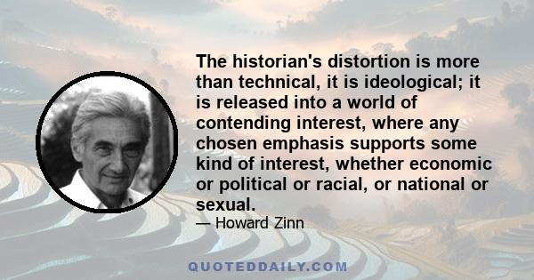 The historian's distortion is more than technical, it is ideological; it is released into a world of contending interest, where any chosen emphasis supports some kind of interest, whether economic or political or