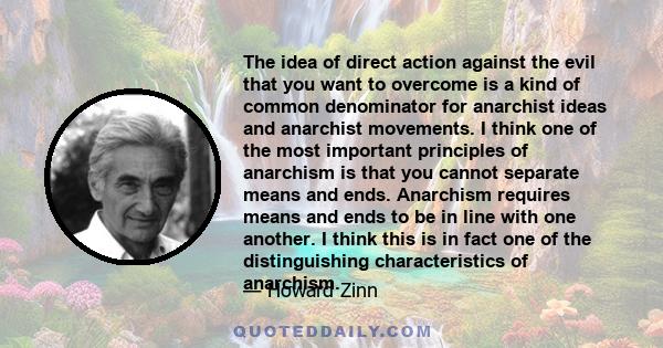 The idea of direct action against the evil that you want to overcome is a kind of common denominator for anarchist ideas and anarchist movements. I think one of the most important principles of anarchism is that you