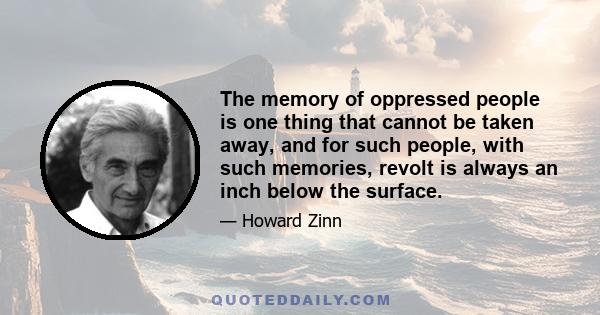 The memory of oppressed people is one thing that cannot be taken away, and for such people, with such memories, revolt is always an inch below the surface.