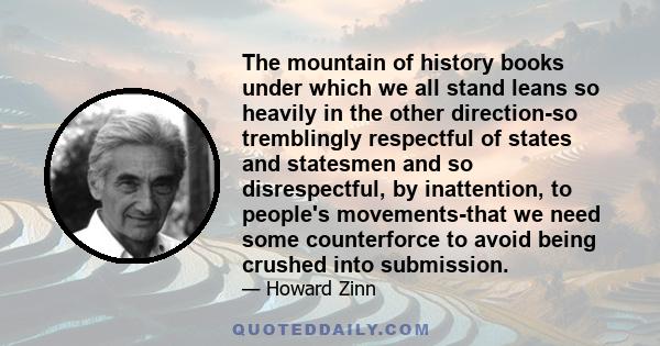 The mountain of history books under which we all stand leans so heavily in the other direction-so tremblingly respectful of states and statesmen and so disrespectful, by inattention, to people's movements-that we need