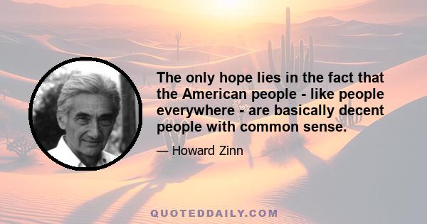 The only hope lies in the fact that the American people - like people everywhere - are basically decent people with common sense.