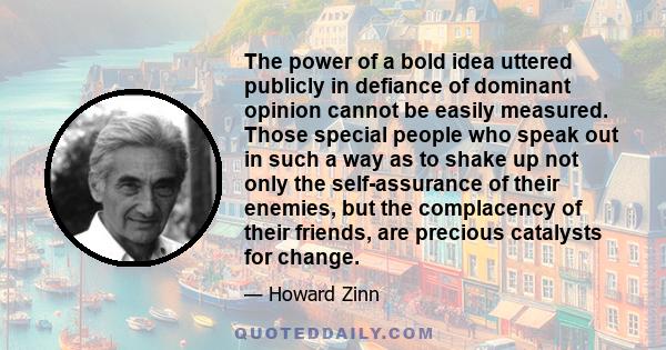 The power of a bold idea uttered publicly in defiance of dominant opinion cannot be easily measured. Those special people who speak out in such a way as to shake up not only the self-assurance of their enemies, but the