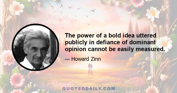 The power of a bold idea uttered publicly in defiance of dominant opinion cannot be easily measured.