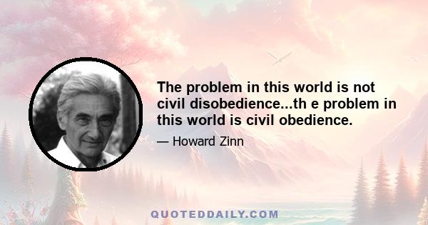 The problem in this world is not civil disobedience...th e problem in this world is civil obedience.