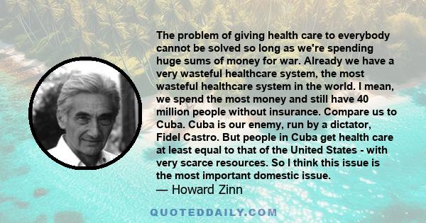 The problem of giving health care to everybody cannot be solved so long as we're spending huge sums of money for war. Already we have a very wasteful healthcare system, the most wasteful healthcare system in the world.