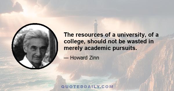 The resources of a university, of a college, should not be wasted in merely academic pursuits.