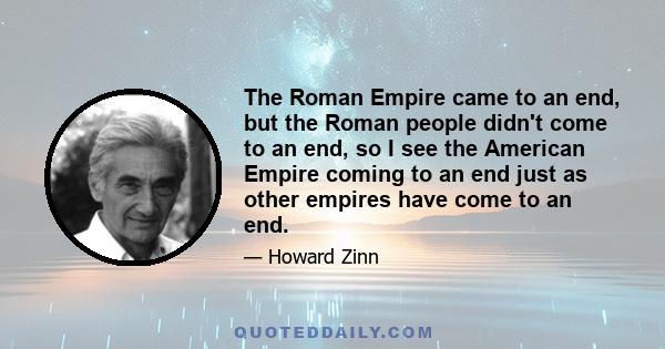 The Roman Empire came to an end, but the Roman people didn't come to an end, so I see the American Empire coming to an end just as other empires have come to an end.