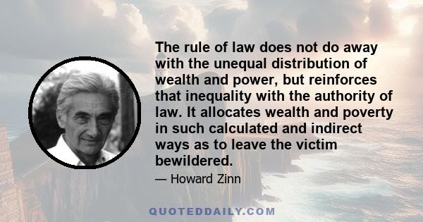 The rule of law does not do away with the unequal distribution of wealth and power, but reinforces that inequality with the authority of law. It allocates wealth and poverty in such calculated and indirect ways as to