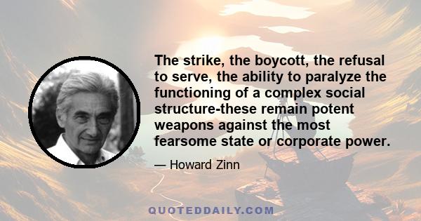 The strike, the boycott, the refusal to serve, the ability to paralyze the functioning of a complex social structure-these remain potent weapons against the most fearsome state or corporate power.