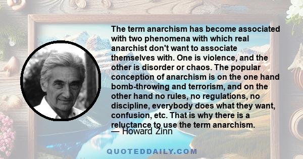 The term anarchism has become associated with two phenomena with which real anarchist don't want to associate themselves with. One is violence, and the other is disorder or chaos. The popular conception of anarchism is