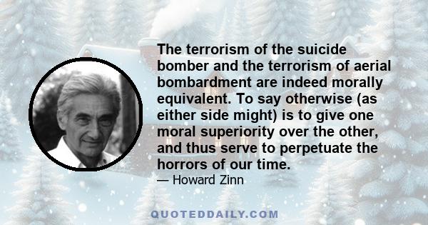 The terrorism of the suicide bomber and the terrorism of aerial bombardment are indeed morally equivalent. To say otherwise (as either side might) is to give one moral superiority over the other, and thus serve to