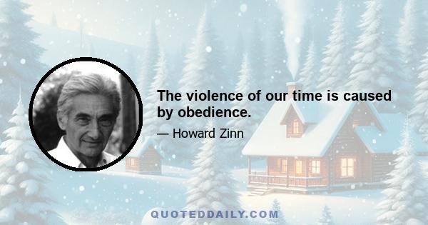 The violence of our time is caused by obedience.