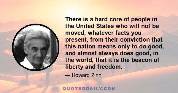 There is a hard core of people in the United States who will not be moved, whatever facts you present, from their conviction that this nation means only to do good, and almost always does good, in the world, that it is