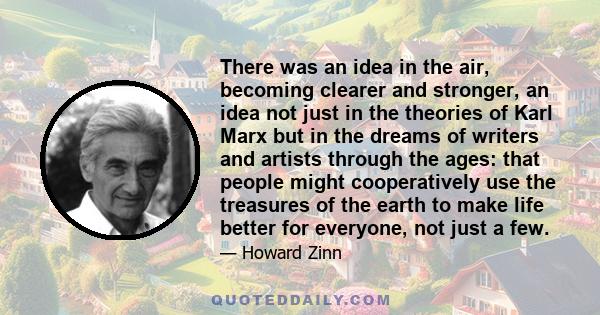 There was an idea in the air, becoming clearer and stronger, an idea not just in the theories of Karl Marx but in the dreams of writers and artists through the ages: that people might cooperatively use the treasures of