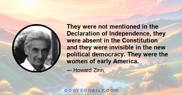 They were not mentioned in the Declaration of Independence, they were absent in the Constitution and they were invisible in the new political democracy. They were the women of early America.