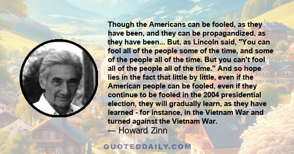 Though the Americans can be fooled, as they have been, and they can be propagandized, as they have been... But, as Lincoln said, You can fool all of the people some of the time, and some of the people all of the time.