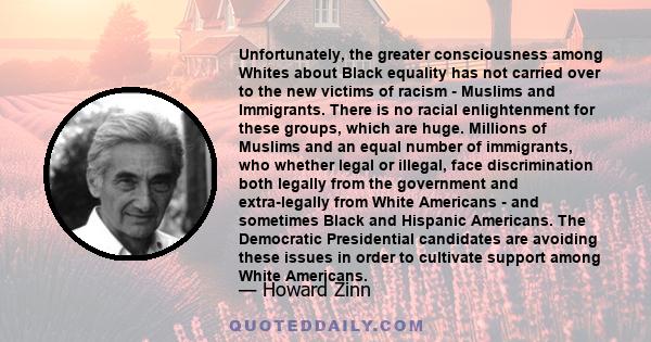 Unfortunately, the greater consciousness among Whites about Black equality has not carried over to the new victims of racism - Muslims and Immigrants. There is no racial enlightenment for these groups, which are huge.