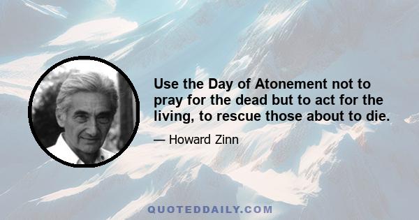 Use the Day of Atonement not to pray for the dead but to act for the living, to rescue those about to die.