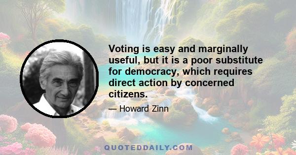 Voting is easy and marginally useful, but it is a poor substitute for democracy, which requires direct action by concerned citizens.