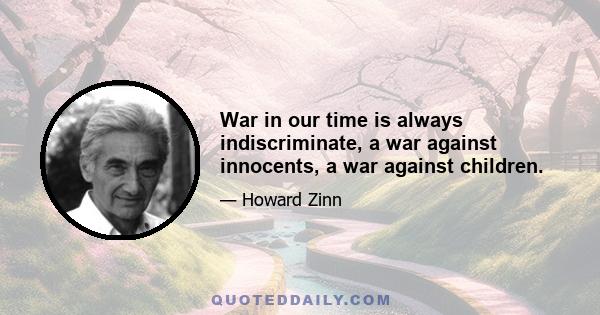 War in our time is always indiscriminate, a war against innocents, a war against children.