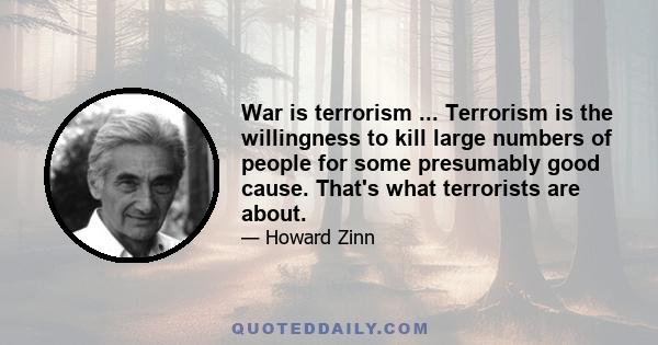 War is terrorism ... Terrorism is the willingness to kill large numbers of people for some presumably good cause. That's what terrorists are about.