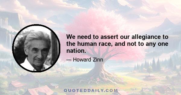 We need to assert our allegiance to the human race, and not to any one nation.