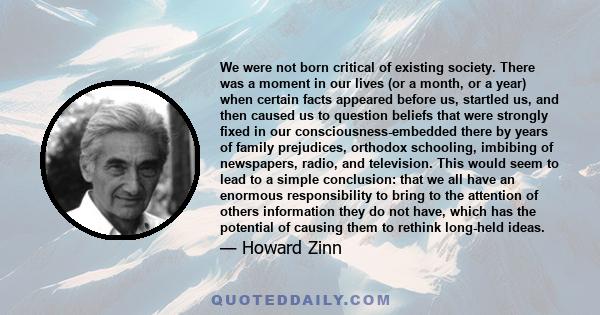 We were not born critical of existing society. There was a moment in our lives (or a month, or a year) when certain facts appeared before us, startled us, and then caused us to question beliefs that were strongly fixed