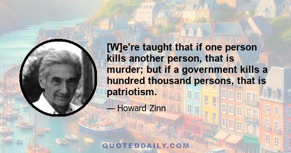 [W]e're taught that if one person kills another person, that is murder; but if a government kills a hundred thousand persons, that is patriotism.