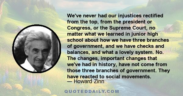 We've never had our injustices rectified from the top, from the president or Congress, or the Supreme Court, no matter what we learned in junior high school about how we have three branches of government, and we have