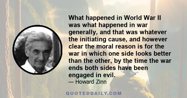 What happened in World War II was what happened in war generally, and that was whatever the initiating cause, and however clear the moral reason is for the war in which one side looks better than the other, by the time