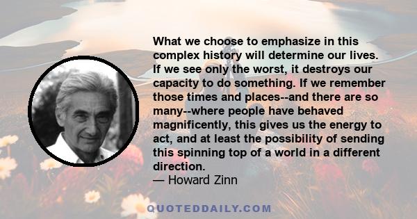 What we choose to emphasize in this complex history will determine our lives. If we see only the worst, it destroys our capacity to do something. If we remember those times and places--and there are so many--where