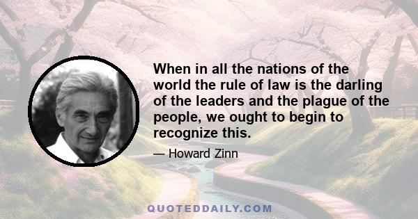 When in all the nations of the world the rule of law is the darling of the leaders and the plague of the people, we ought to begin to recognize this.