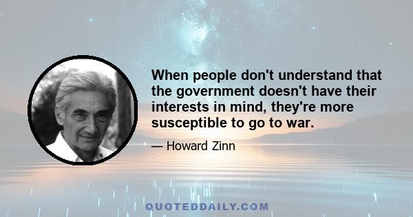 When people don't understand that the government doesn't have their interests in mind, they're more susceptible to go to war.