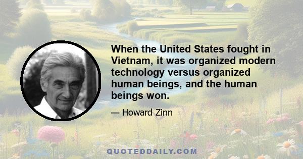 When the United States fought in Vietnam, it was organized modern technology versus organized human beings, and the human beings won.