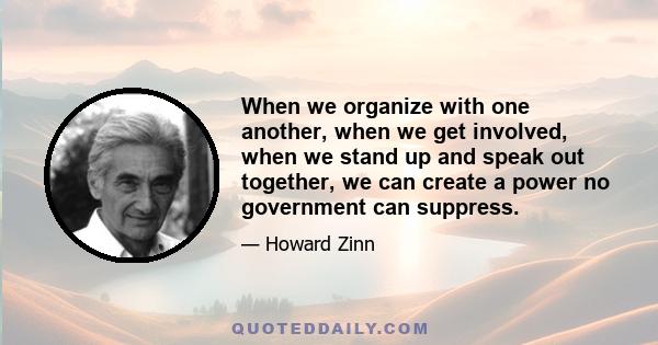 When we organize with one another, when we get involved, when we stand up and speak out together, we can create a power no government can suppress.