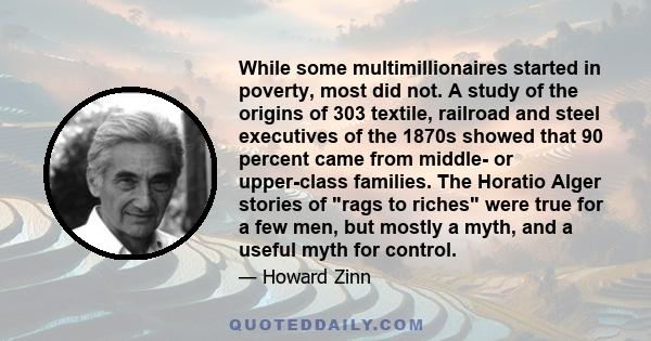 While some multimillionaires started in poverty, most did not. A study of the origins of 303 textile, railroad and steel executives of the 1870s showed that 90 percent came from middle- or upper-class families. The