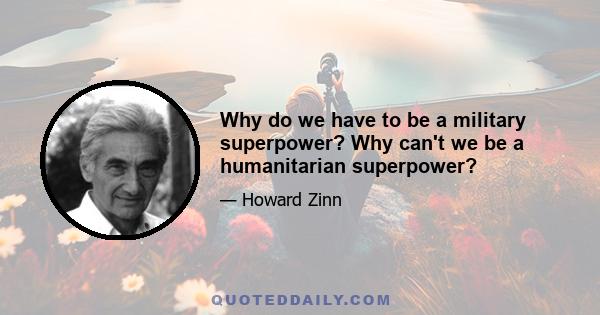 Why do we have to be a military superpower? Why can't we be a humanitarian superpower?